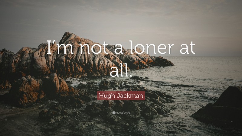 Hugh Jackman Quote: “I’m not a loner at all.”