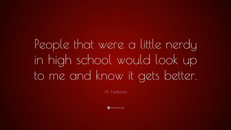Al Yankovic Quote: “People that were a little nerdy in high school would look up to me and know it gets better.”