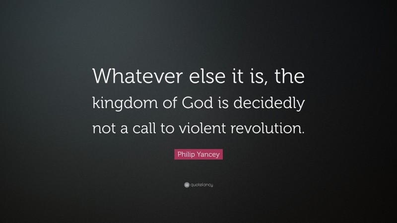 Philip Yancey Quote: “Whatever else it is, the kingdom of God is decidedly not a call to violent revolution.”