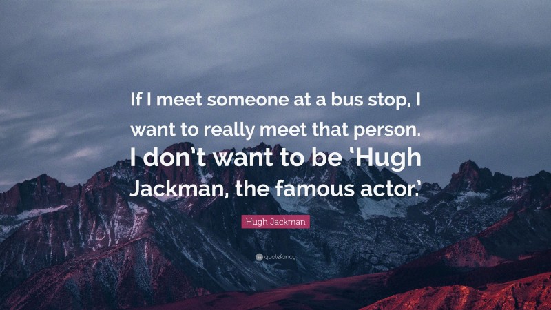 Hugh Jackman Quote: “If I meet someone at a bus stop, I want to really meet that person. I don’t want to be ‘Hugh Jackman, the famous actor.’”
