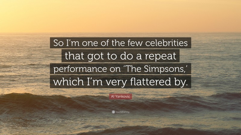 Al Yankovic Quote: “So I’m one of the few celebrities that got to do a repeat performance on ‘The Simpsons,’ which I’m very flattered by.”