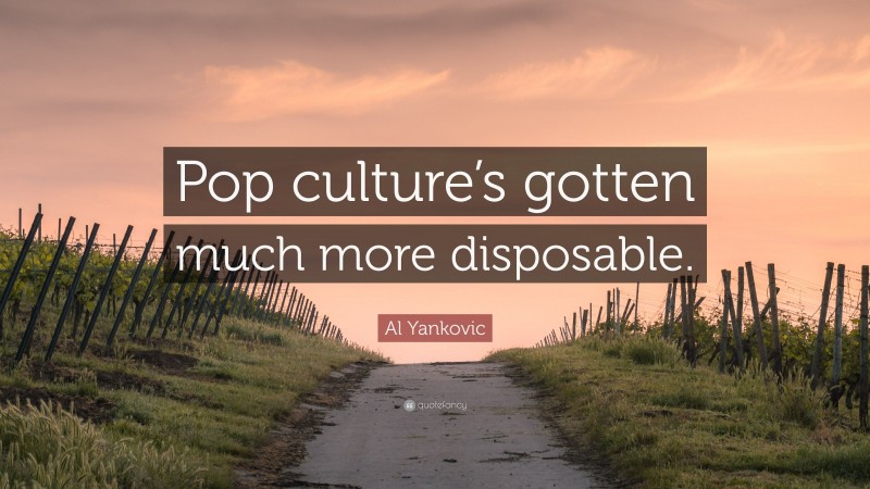 Al Yankovic Quote: “Pop culture’s gotten much more disposable.”