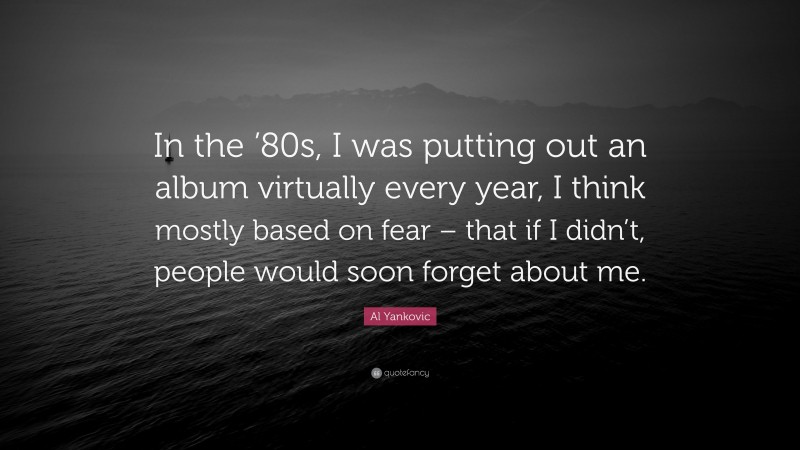 Al Yankovic Quote: “In the ’80s, I was putting out an album virtually every year, I think mostly based on fear – that if I didn’t, people would soon forget about me.”