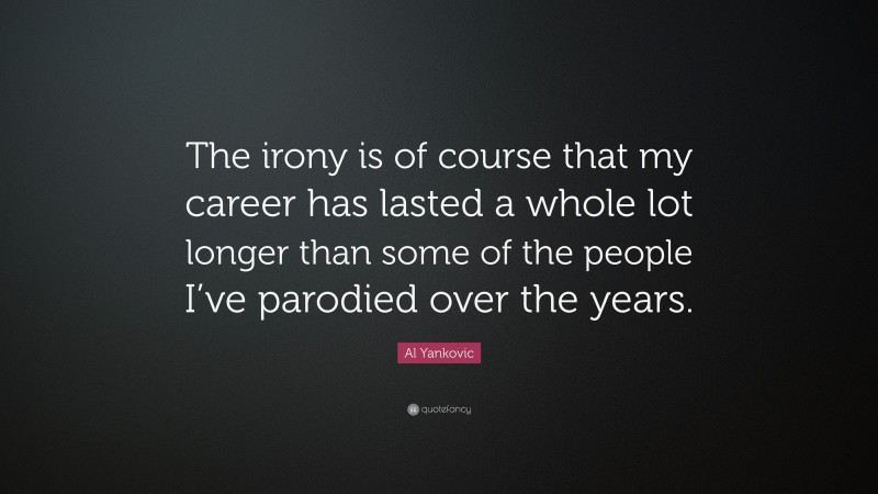 Al Yankovic Quote: “The irony is of course that my career has lasted a whole lot longer than some of the people I’ve parodied over the years.”