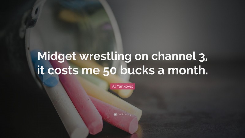 Al Yankovic Quote: “Midget wrestling on channel 3, it costs me 50 bucks a month.”