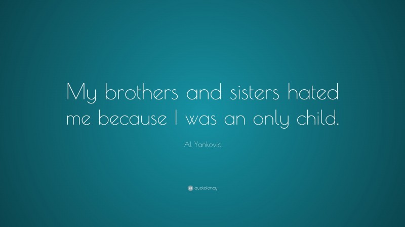 Al Yankovic Quote: “My brothers and sisters hated me because I was an only child.”