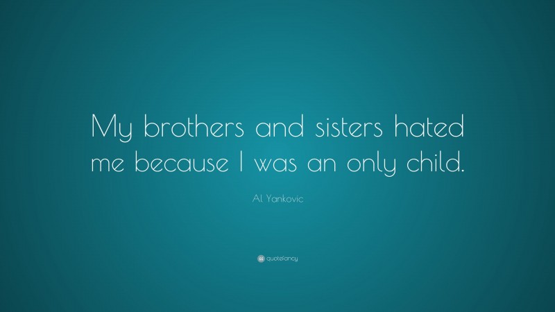 Al Yankovic Quote: “My brothers and sisters hated me because I was an only child.”