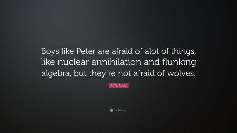 Al Yankovic Quote: “Boys like Peter are afraid of alot of things, like nuclear annihilation and flunking algebra, but they’re not afraid of wolves.”