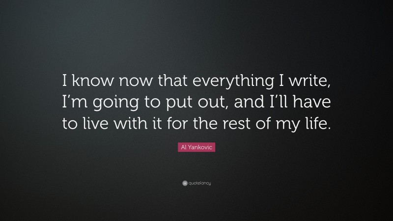 Al Yankovic Quote: “I know now that everything I write, I’m going to put out, and I’ll have to live with it for the rest of my life.”