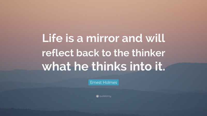 Ernest Holmes Quote: “Life is a mirror and will reflect back to the thinker what he thinks into it.”