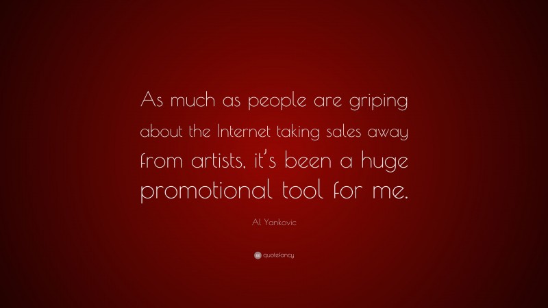 Al Yankovic Quote: “As much as people are griping about the Internet taking sales away from artists, it’s been a huge promotional tool for me.”