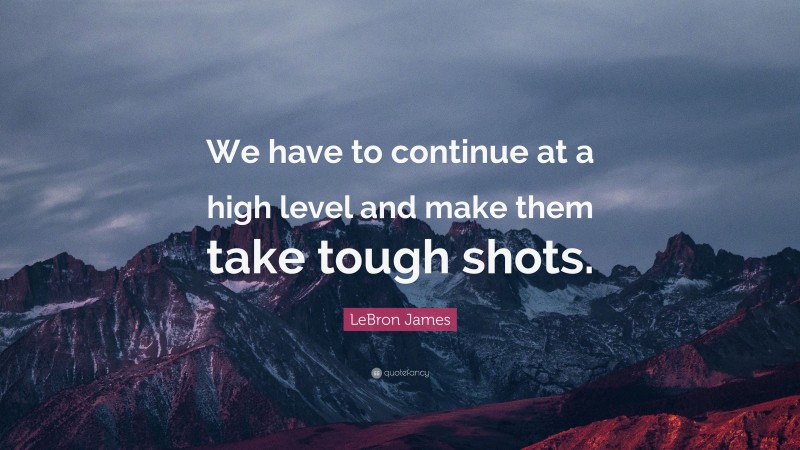 LeBron James Quote: “We have to continue at a high level and make them take tough shots.”