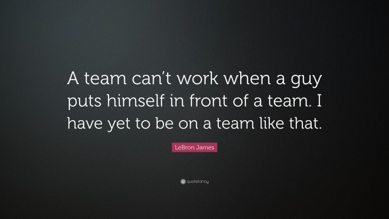 LeBron James Quote: “A team can’t work when a guy puts himself in front of a team. I have yet to be on a team like that.”