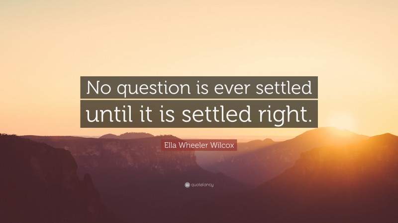 Ella Wheeler Wilcox Quote: “No question is ever settled until it is settled right.”