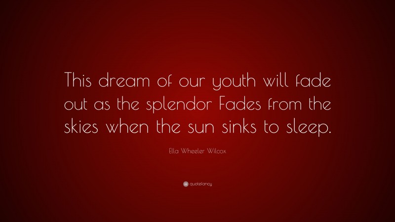 Ella Wheeler Wilcox Quote: “This dream of our youth will fade out as the splendor Fades from the skies when the sun sinks to sleep.”
