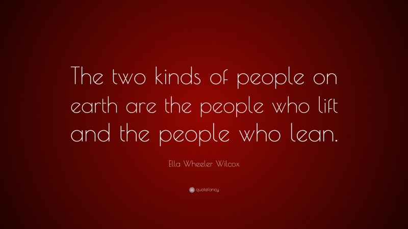 Ella Wheeler Wilcox Quote: “The two kinds of people on earth are the people who lift and the people who lean.”