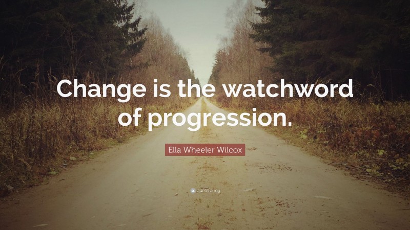 Ella Wheeler Wilcox Quote: “Change is the watchword of progression.”