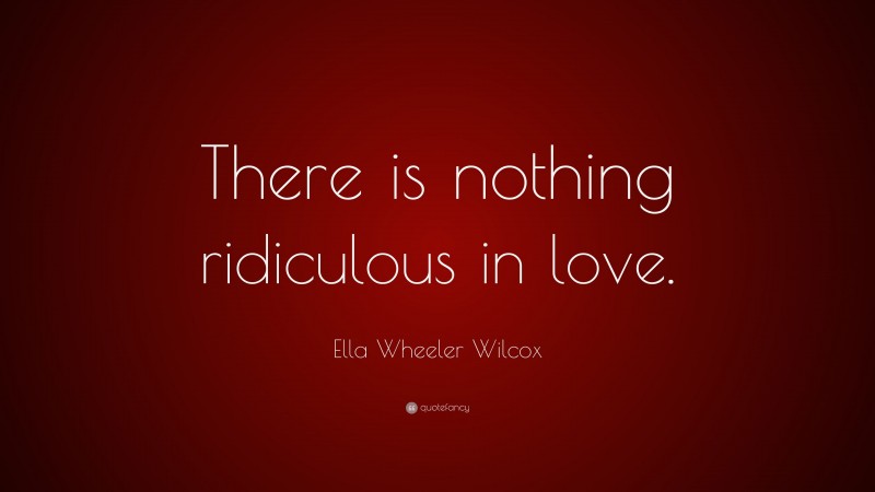 Ella Wheeler Wilcox Quote: “There is nothing ridiculous in love.”