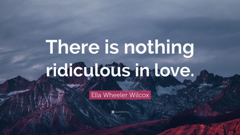 Ella Wheeler Wilcox Quote: “There is nothing ridiculous in love.”