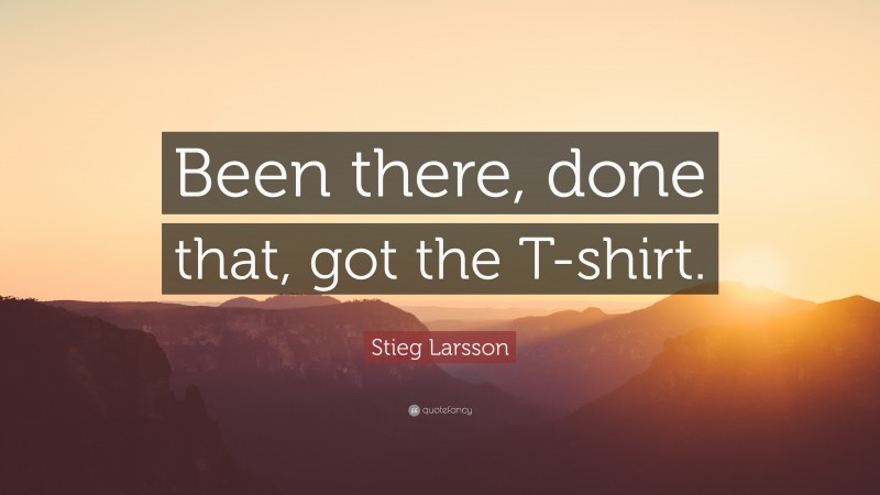 Stieg Larsson Quote: “Been there, done that, got the T-shirt.”