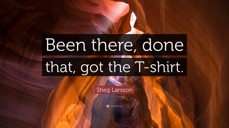 Stieg Larsson Quote: “Been there, done that, got the T-shirt.”