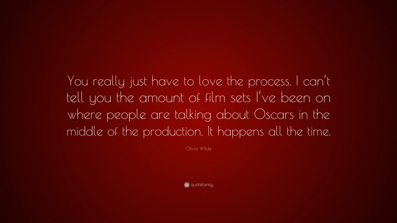 Olivia Wilde Quote: “You really just have to love the process. I can’t tell you the amount of film sets I’ve been on where people are talking about Oscars in the middle of the production. It happens all the time.”