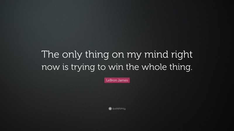 LeBron James Quote: “The only thing on my mind right now is trying to win the whole thing.”