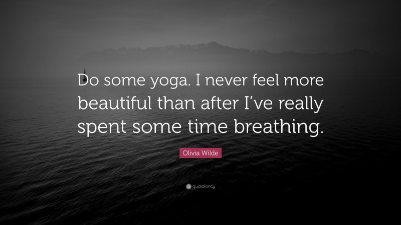 Olivia Wilde Quote: “Do some yoga. I never feel more beautiful than after I’ve really spent some time breathing.”