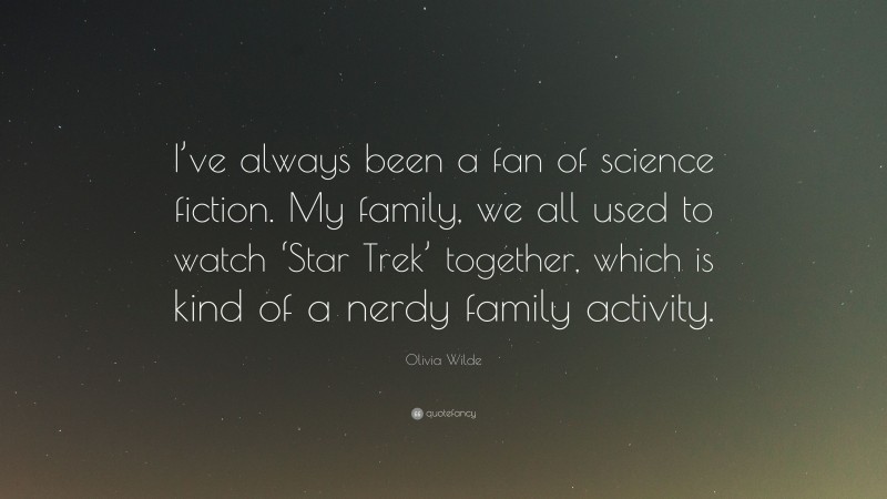 Olivia Wilde Quote: “I’ve always been a fan of science fiction. My family, we all used to watch ‘Star Trek’ together, which is kind of a nerdy family activity.”