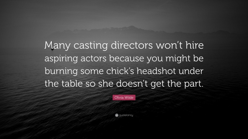 Olivia Wilde Quote: “Many casting directors won’t hire aspiring actors because you might be burning some chick’s headshot under the table so she doesn’t get the part.”