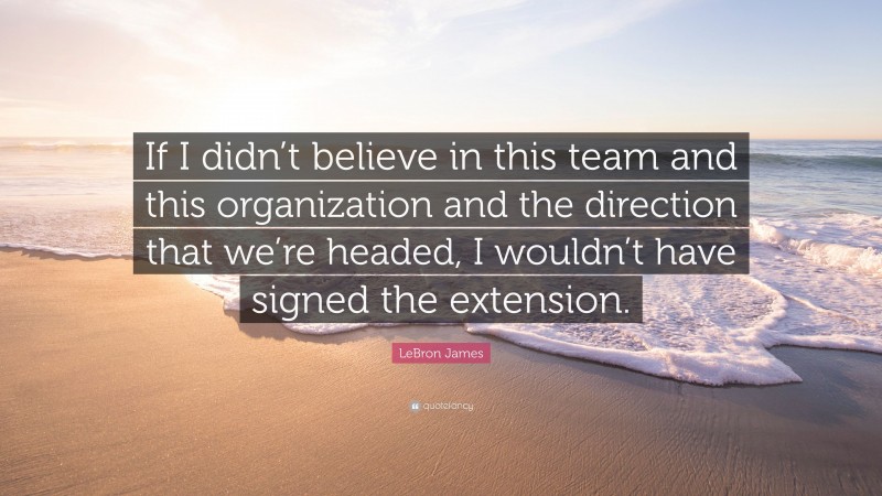 LeBron James Quote: “If I didn’t believe in this team and this organization and the direction that we’re headed, I wouldn’t have signed the extension.”