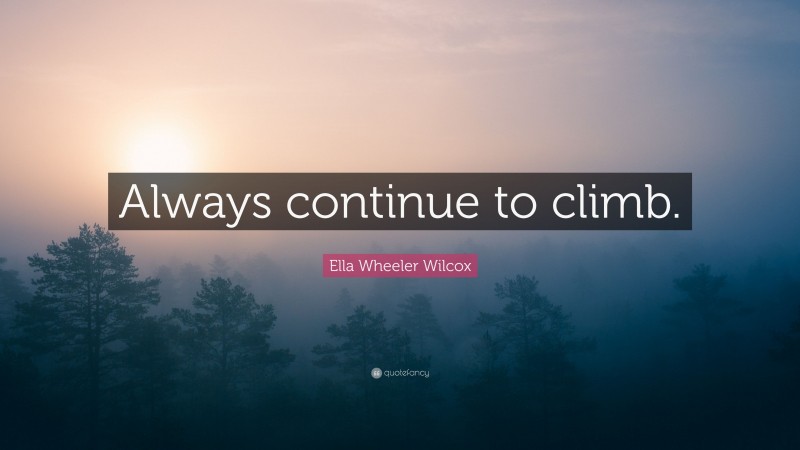 Ella Wheeler Wilcox Quote: “Always continue to climb.”