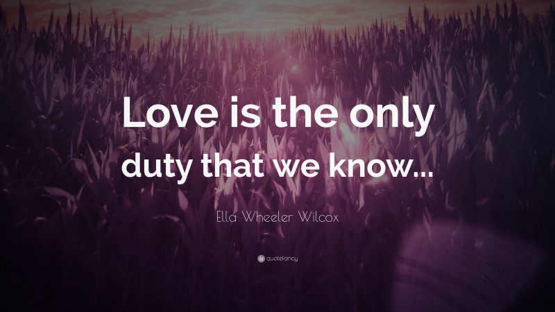 Ella Wheeler Wilcox Quote: “Love is the only duty that we know...”