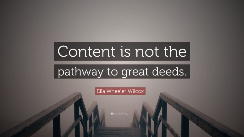 Ella Wheeler Wilcox Quote: “Content is not the pathway to great deeds.”