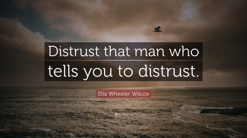 Ella Wheeler Wilcox Quote: “Distrust that man who tells you to distrust.”