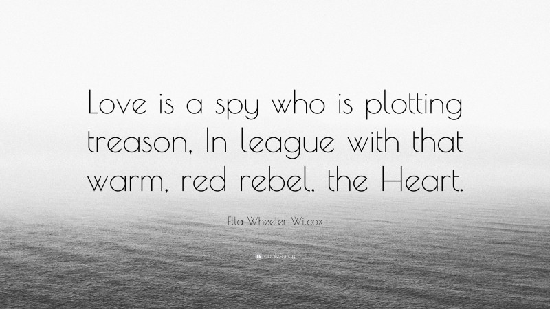 Ella Wheeler Wilcox Quote: “Love is a spy who is plotting treason, In league with that warm, red rebel, the Heart.”