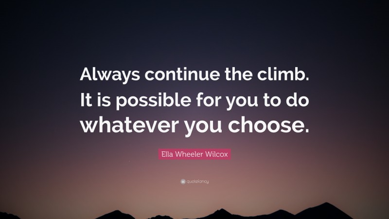 Ella Wheeler Wilcox Quote: “Always continue the climb. It is possible for you to do whatever you choose.”