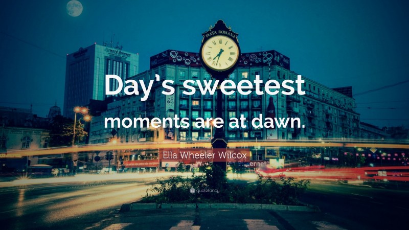 Ella Wheeler Wilcox Quote: “Day’s sweetest moments are at dawn.”