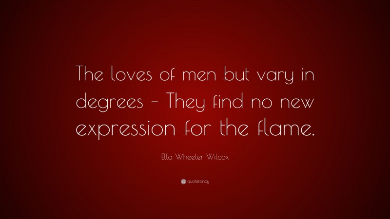 Ella Wheeler Wilcox Quote: “The loves of men but vary in degrees – They find no new expression for the flame.”