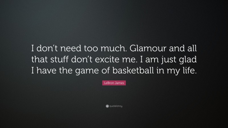 LeBron James Quote: “I don’t need too much. Glamour and all that stuff don’t excite me. I am just glad I have the game of basketball in my life.”