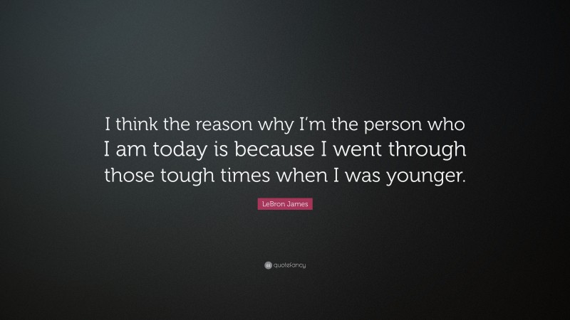 LeBron James Quote: “I think the reason why I’m the person who I am today is because I went through those tough times when I was younger.”