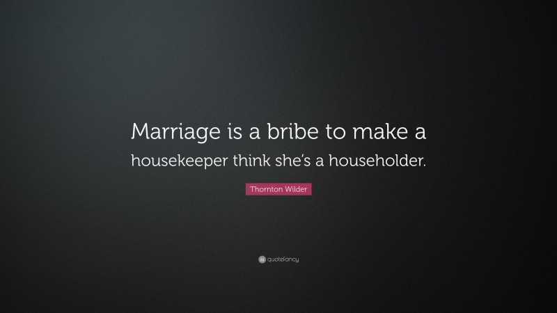 Thornton Wilder Quote: “Marriage is a bribe to make a housekeeper think she’s a householder.”