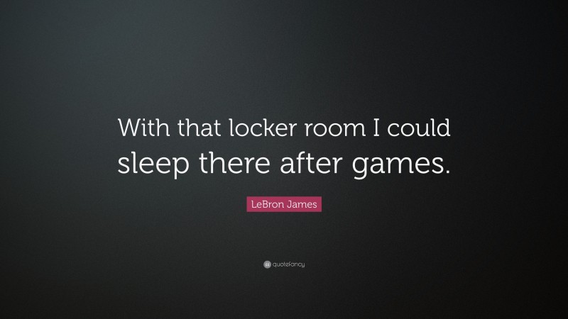 LeBron James Quote: “With that locker room I could sleep there after games.”