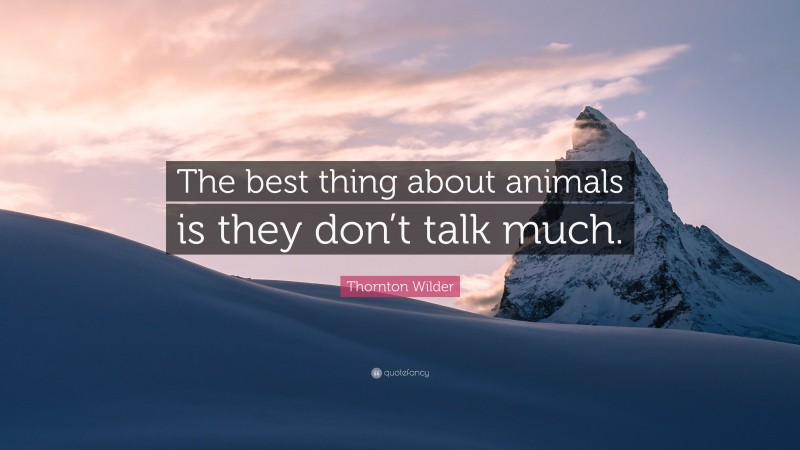 Thornton Wilder Quote: “The best thing about animals is they don’t talk much.”