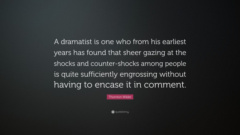 Thornton Wilder Quote: “A dramatist is one who from his earliest years has found that sheer gazing at the shocks and counter-shocks among people is quite sufficiently engrossing without having to encase it in comment.”