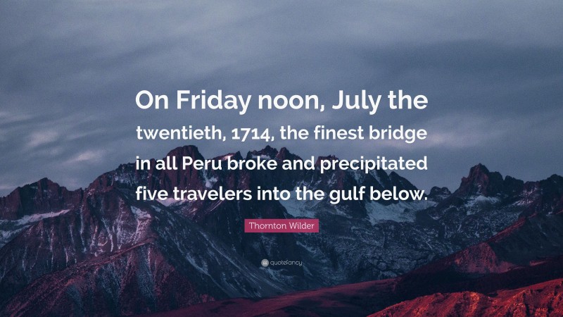 Thornton Wilder Quote: “On Friday noon, July the twentieth, 1714, the finest bridge in all Peru broke and precipitated five travelers into the gulf below.”