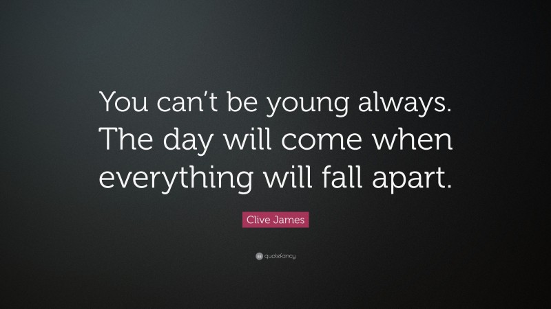 Clive James Quote: “You can’t be young always. The day will come when everything will fall apart.”