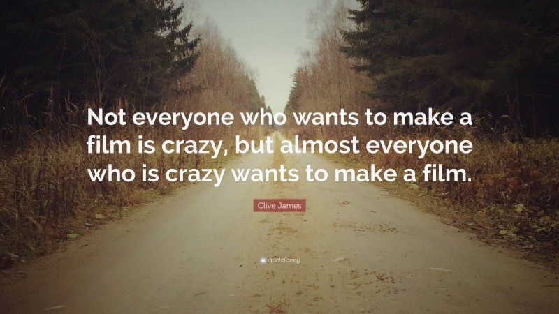 Clive James Quote: “Not everyone who wants to make a film is crazy, but almost everyone who is crazy wants to make a film.”
