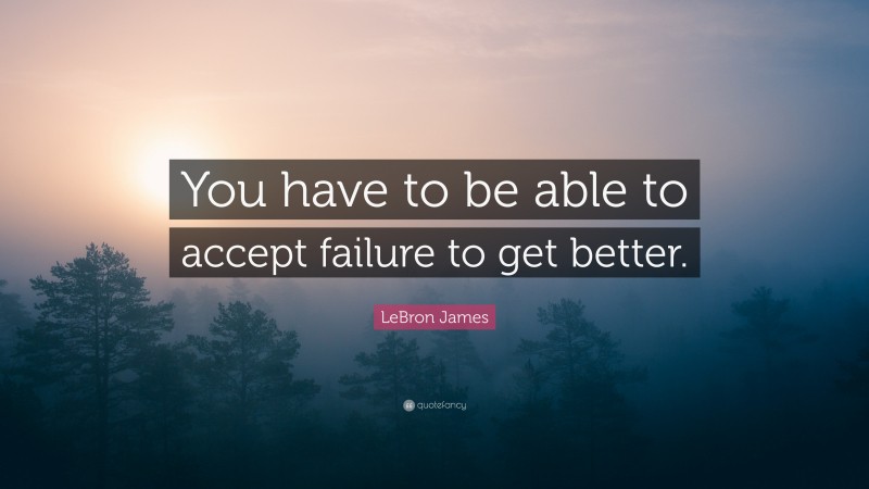 LeBron James Quote: “You have to be able to accept failure to get better.”