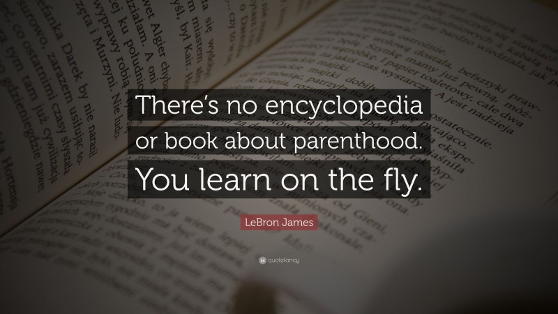 LeBron James Quote: “There’s no encyclopedia or book about parenthood. You learn on the fly.”